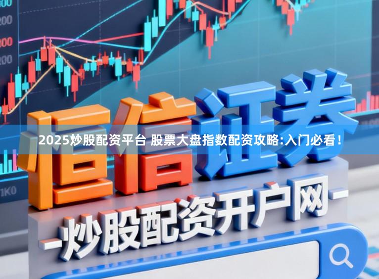 2025炒股配资平台 股票大盘指数配资攻略:入门必看！