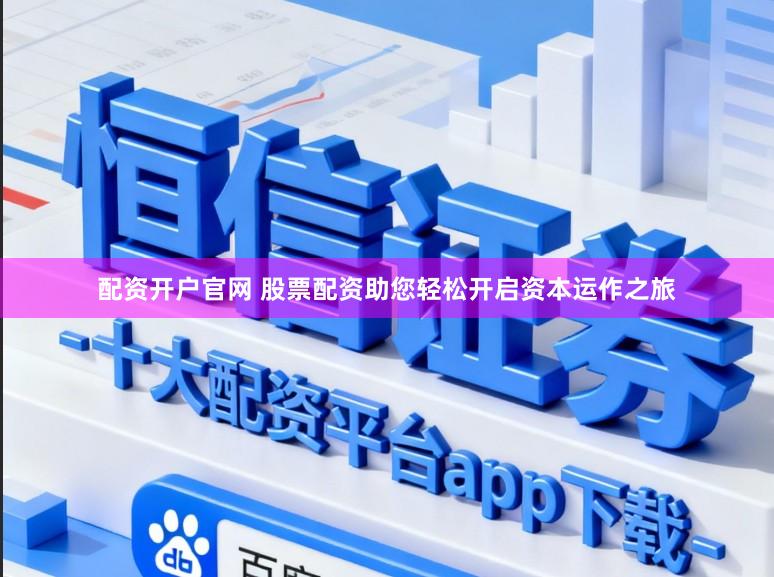 配资开户官网 股票配资助您轻松开启资本运作之旅