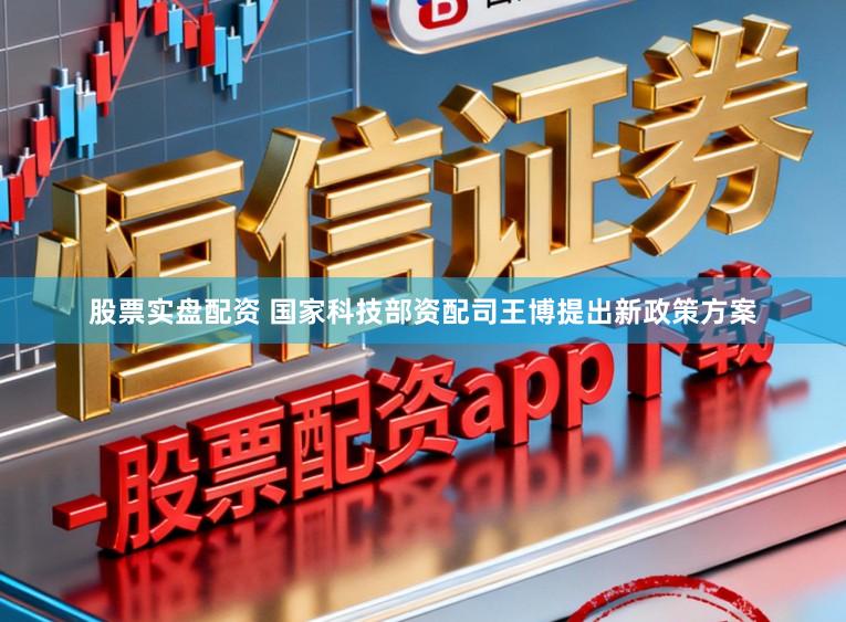 股票实盘配资 国家科技部资配司王博提出新政策方案