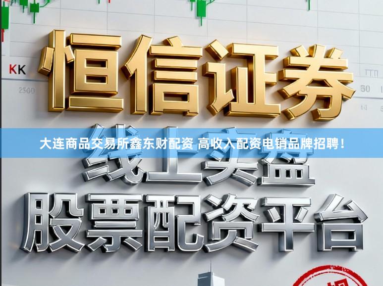 大连商品交易所鑫东财配资 高收入配资电销品牌招聘！