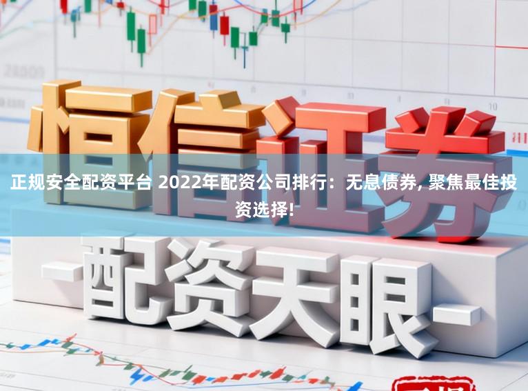 正规安全配资平台 2022年配资公司排行：无息债券, 聚焦最佳投资选择!