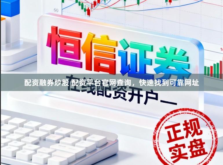 配资融券炒股 配资平台官网查询，快速找到可靠网址
