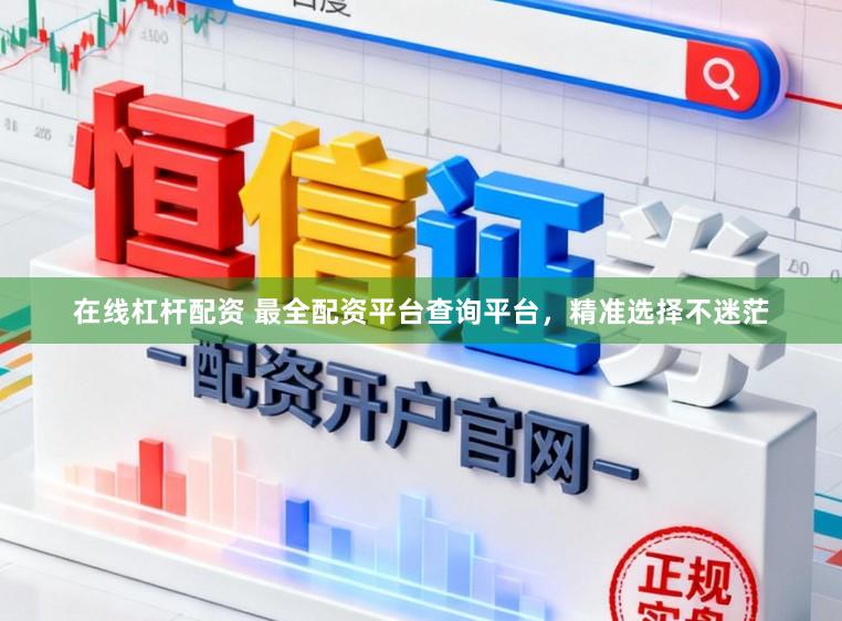 在线杠杆配资 最全配资平台查询平台，精准选择不迷茫