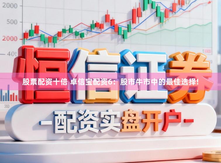 股票配资十倍 卓信宝配资6：股市牛市中的最佳选择!