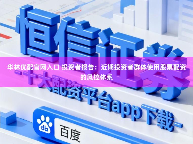 华林优配官网入口 投资者报告：近期投资者群体使用股票配资的风控体系