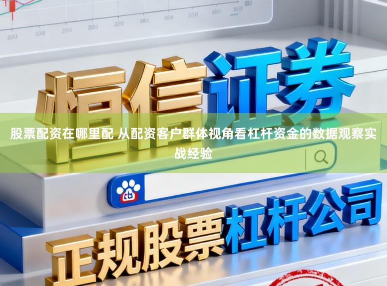 股票配资在哪里配 从配资客户群体视角看杠杆资金的数据观察实战经验