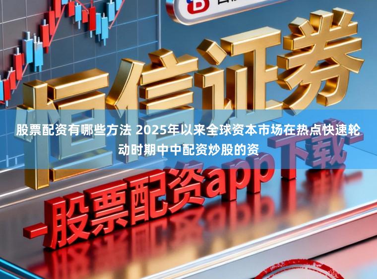 股票配资有哪些方法 2025年以来全球资本市场在热点快速轮动时期中中配资炒股的资