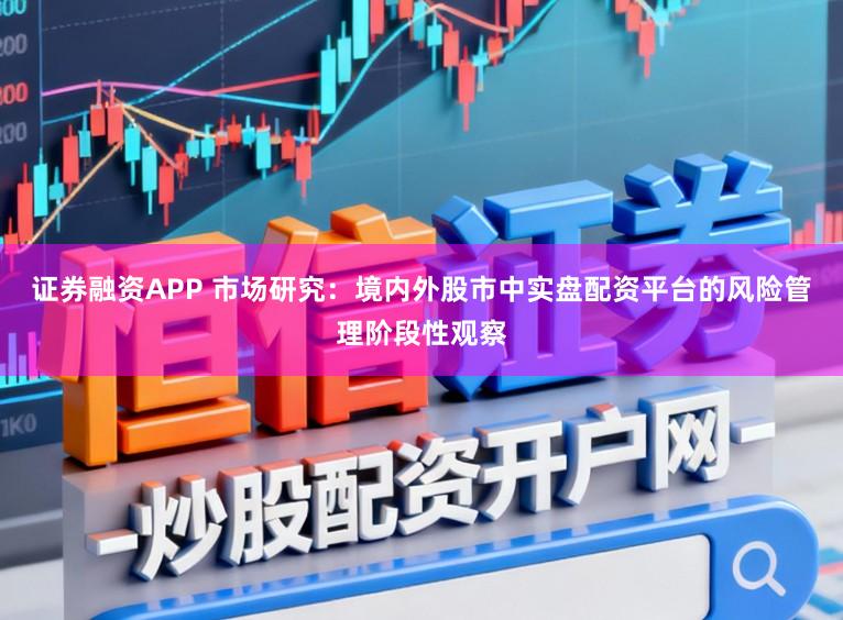 证券融资APP 市场研究：境内外股市中实盘配资平台的风险管理阶段性观察