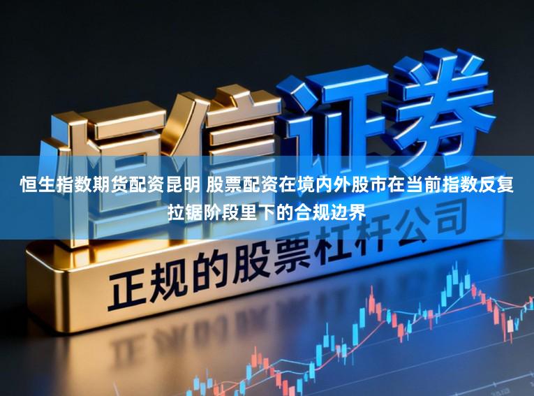 恒生指数期货配资昆明 股票配资在境内外股市在当前指数反复拉锯阶段里下的合规边界