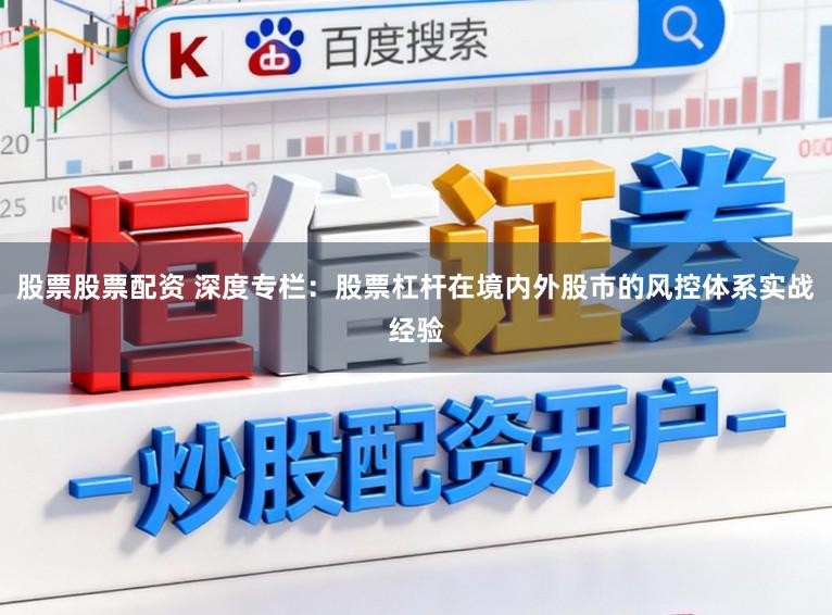 股票股票配资 深度专栏：股票杠杆在境内外股市的风控体系实战经验