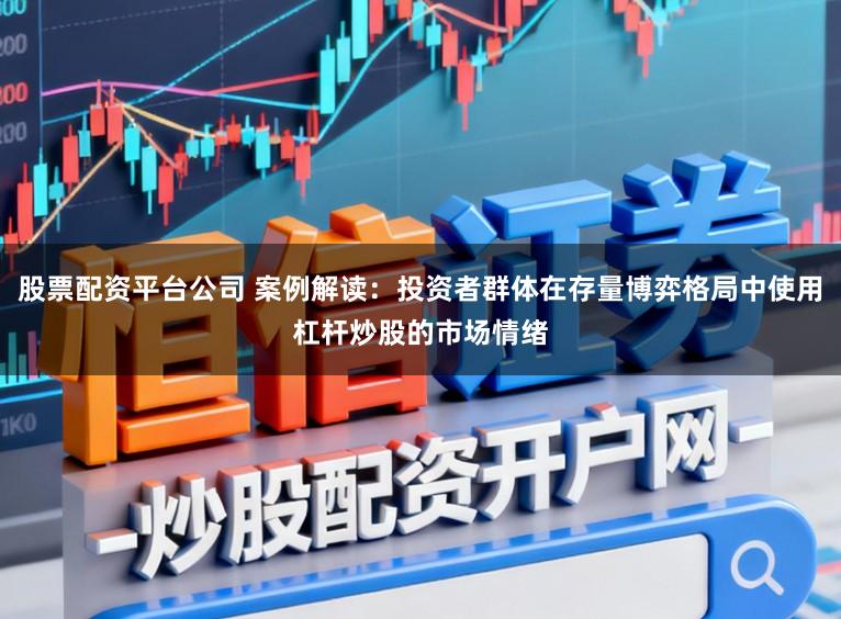 股票配资平台公司 案例解读：投资者群体在存量博弈格局中使用杠杆炒股的市场情绪