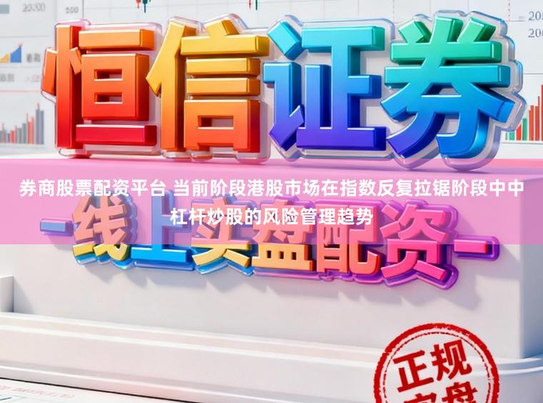 券商股票配资平台 当前阶段港股市场在指数反复拉锯阶段中中杠杆炒股的风险管理趋势