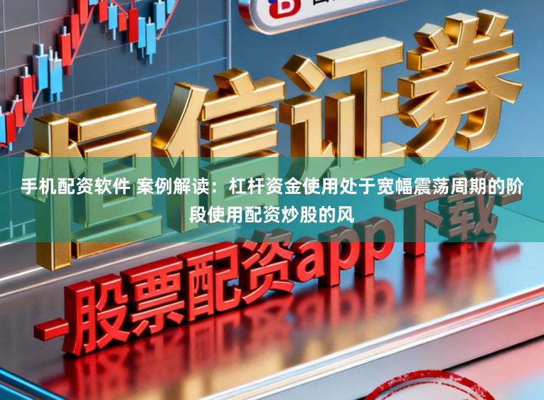 手机配资软件 案例解读：杠杆资金使用处于宽幅震荡周期的阶段使用配资炒股的风