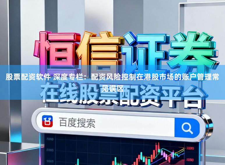 股票配资软件 深度专栏：配资风险控制在港股市场的账户管理常见误区