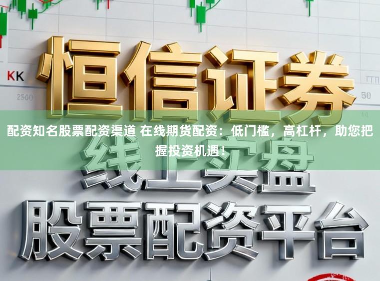 配资知名股票配资渠道 在线期货配资：低门槛，高杠杆，助您把握投资机遇！