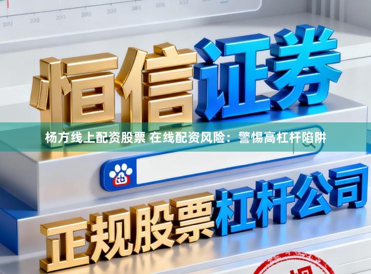杨方线上配资股票 在线配资风险：警惕高杠杆陷阱