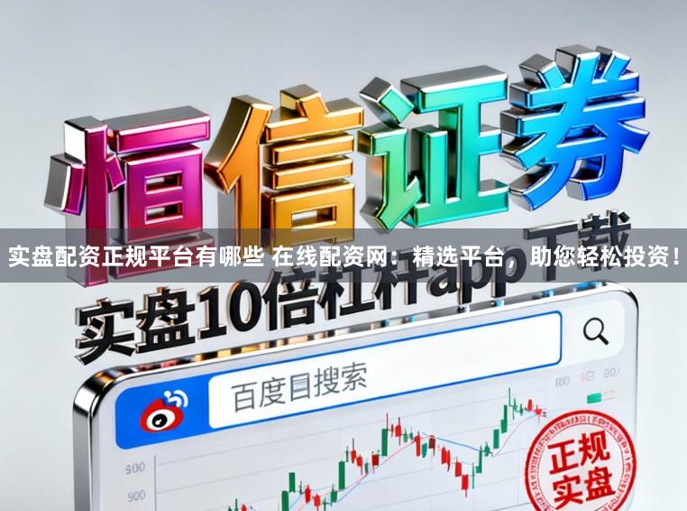 实盘配资正规平台有哪些 在线配资网：精选平台，助您轻松投资！