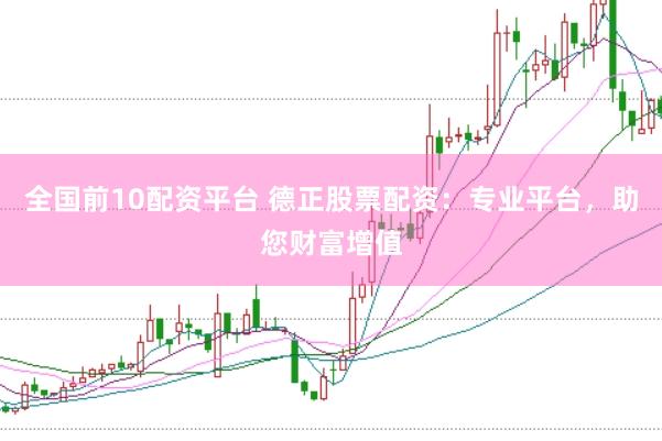 全国前10配资平台 德正股票配资：专业平台，助您财富增值