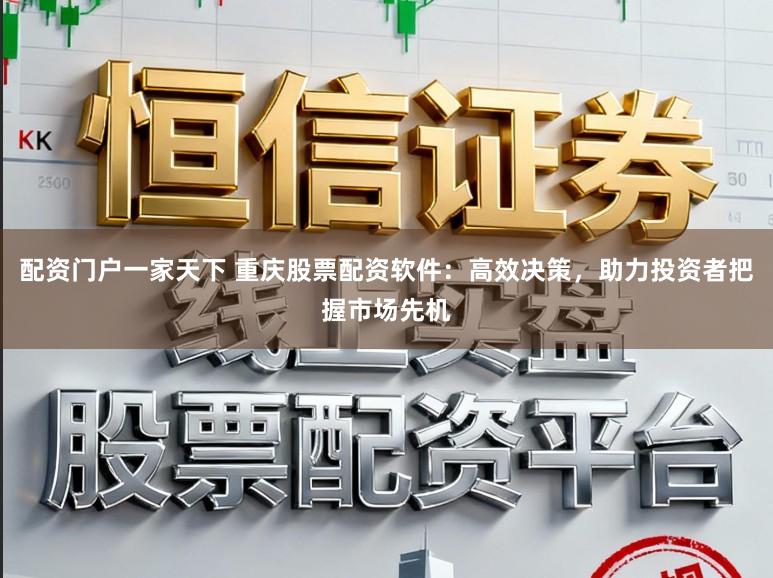配资门户一家天下 重庆股票配资软件：高效决策，助力投资者把握市场先机