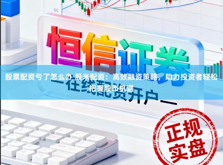 股票配资亏了怎么办 股米配资：高效融资策略，助力投资者轻松把握股市机遇