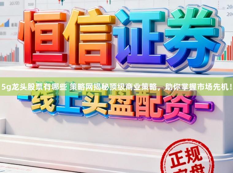 5g龙头股票有哪些 策略网揭秘顶级商业策略，助你掌握市场先机！