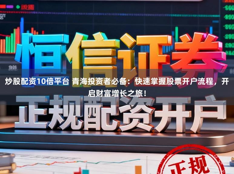 炒股配资10倍平台 青海投资者必备：快速掌握股票开户流程，开启财富增长之旅！