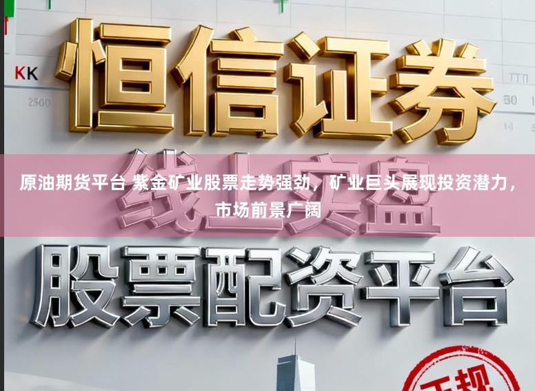 原油期货平台 紫金矿业股票走势强劲，矿业巨头展现投资潜力，市场前景广阔