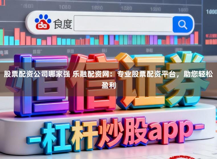 股票配资公司哪家强 乐融配资网：专业股票配资平台，助您轻松盈利