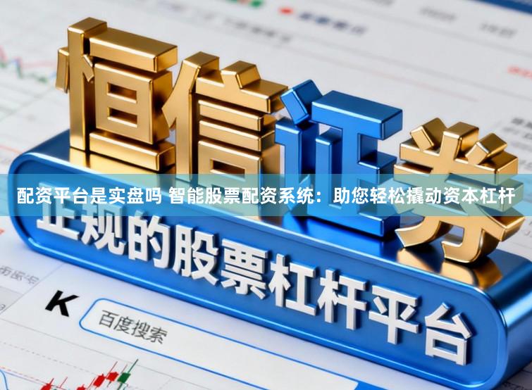 配资平台是实盘吗 智能股票配资系统：助您轻松撬动资本杠杆