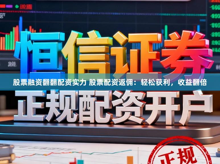 股票融资翻翻配资实力 股票配资返佣：轻松获利，收益翻倍