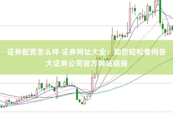 证券配资怎么样 证券网址大全：助您轻松查阅各大证券公司官方网站链接