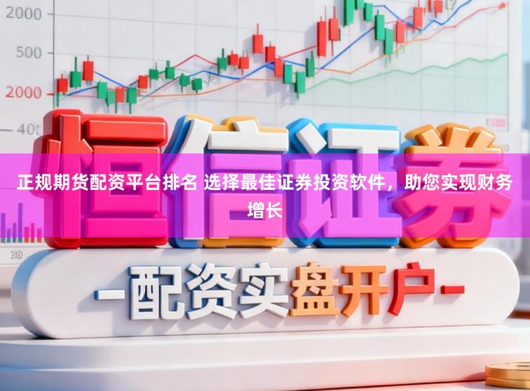 正规期货配资平台排名 选择最佳证券投资软件，助您实现财务增长