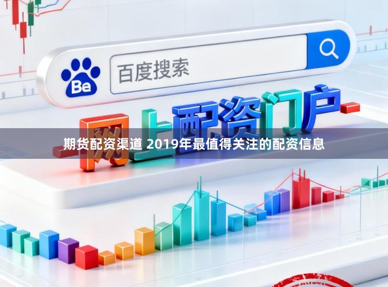 期货配资渠道 2019年最值得关注的配资信息