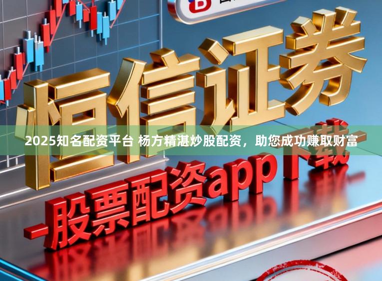 2025知名配资平台 杨方精湛炒股配资，助您成功赚取财富