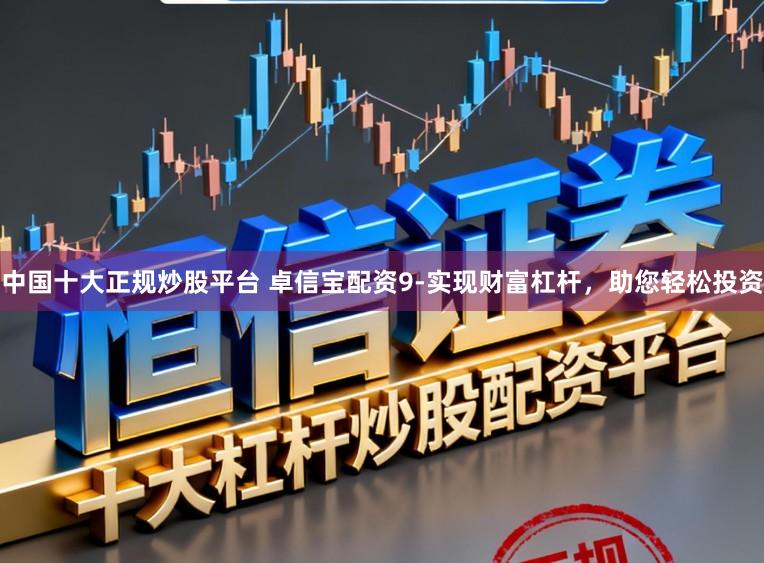 中国十大正规炒股平台 卓信宝配资9-实现财富杠杆，助您轻松投资
