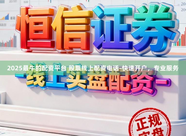 2025最牛的配资平台 股票线上配资电话-快速开户，专业服务