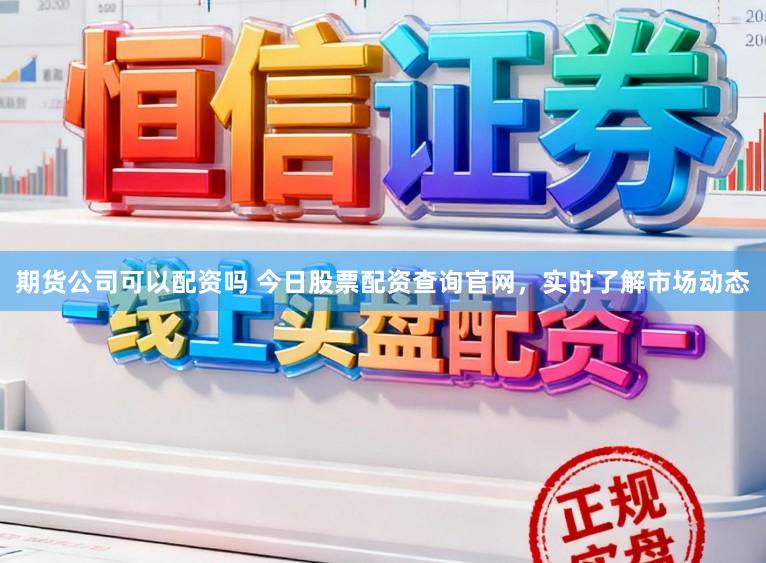 期货公司可以配资吗 今日股票配资查询官网，实时了解市场动态