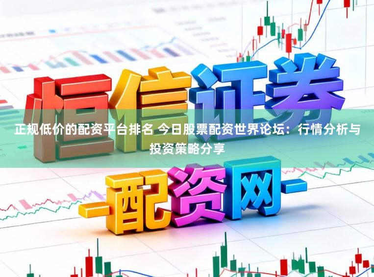 正规低价的配资平台排名 今日股票配资世界论坛：行情分析与投资策略分享