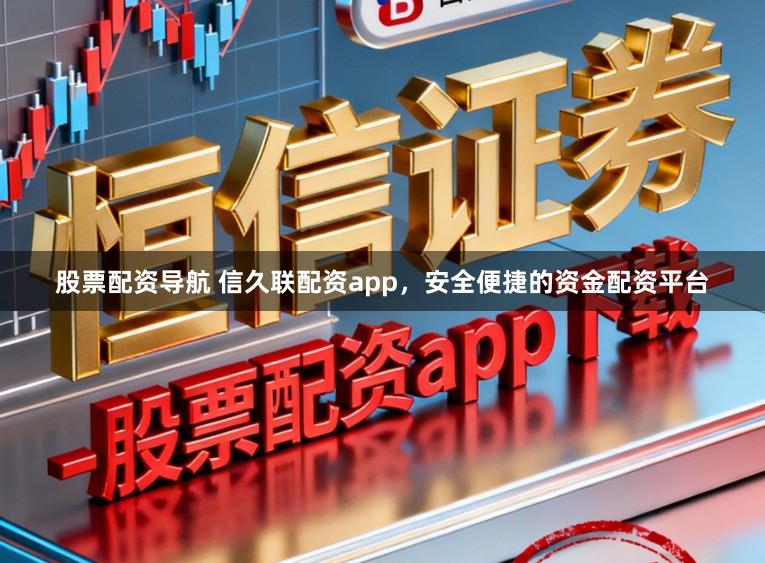 股票配资导航 信久联配资app，安全便捷的资金配资平台