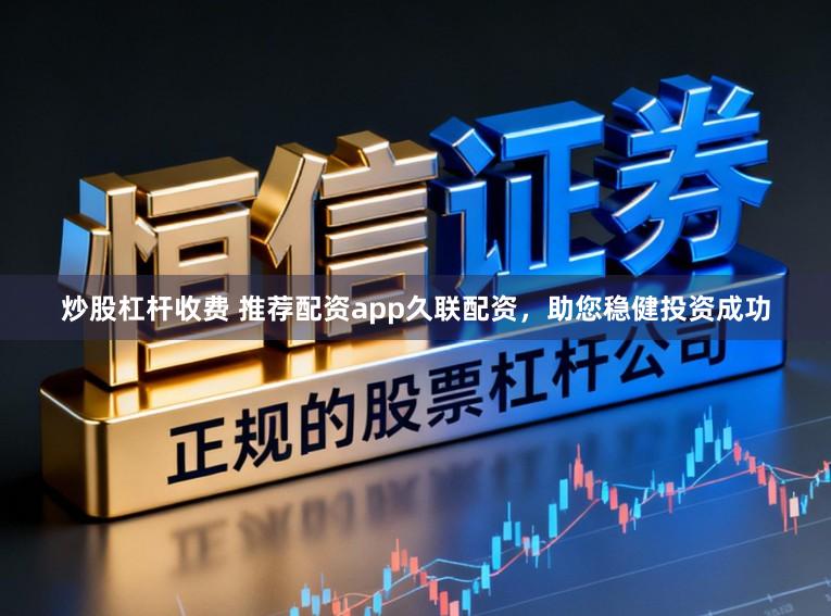 炒股杠杆收费 推荐配资app久联配资，助您稳健投资成功