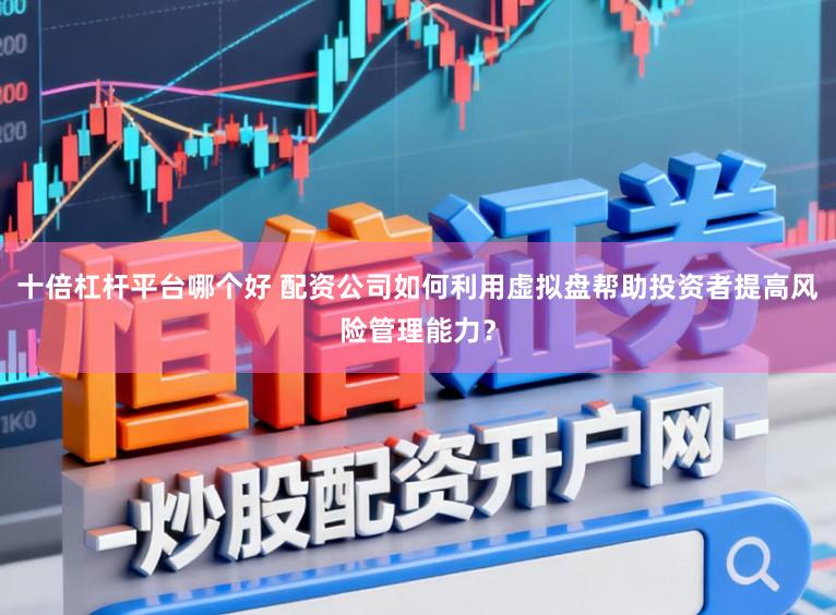 十倍杠杆平台哪个好 配资公司如何利用虚拟盘帮助投资者提高风险管理能力？