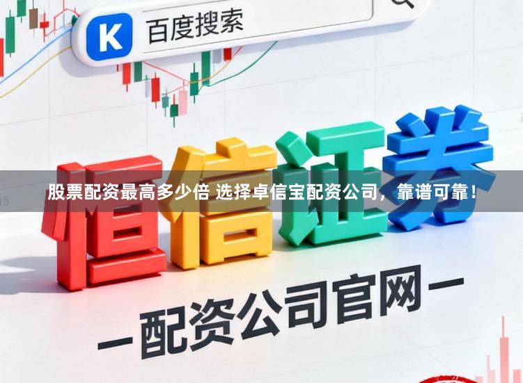 股票配资最高多少倍 选择卓信宝配资公司，靠谱可靠！