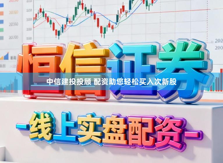 中信建投投顾 配资助您轻松买入次新股