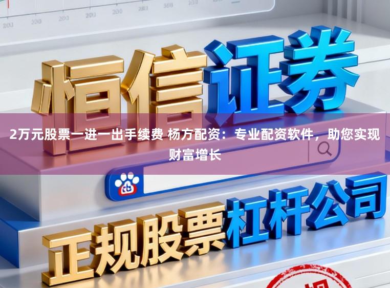 2万元股票一进一出手续费 杨方配资：专业配资软件，助您实现财富增长
