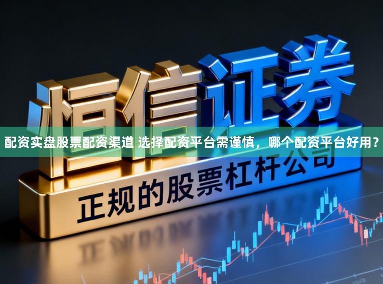 配资实盘股票配资渠道 选择配资平台需谨慎，哪个配资平台好用？