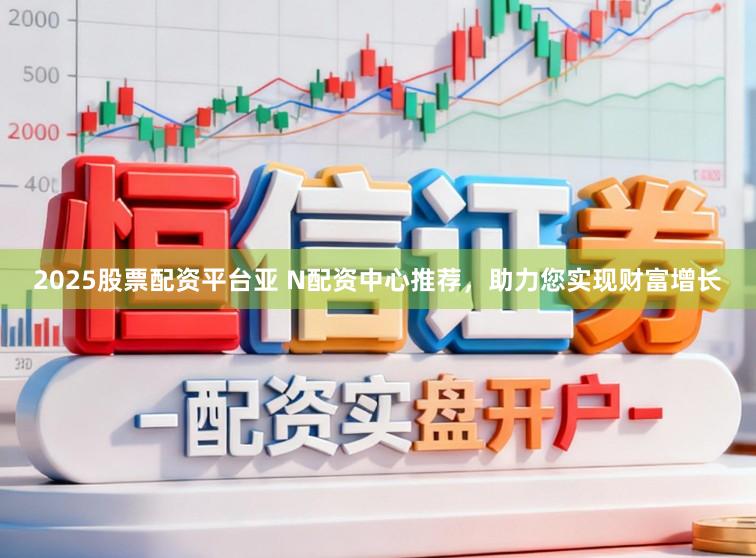 2025股票配资平台亚 N配资中心推荐，助力您实现财富增长