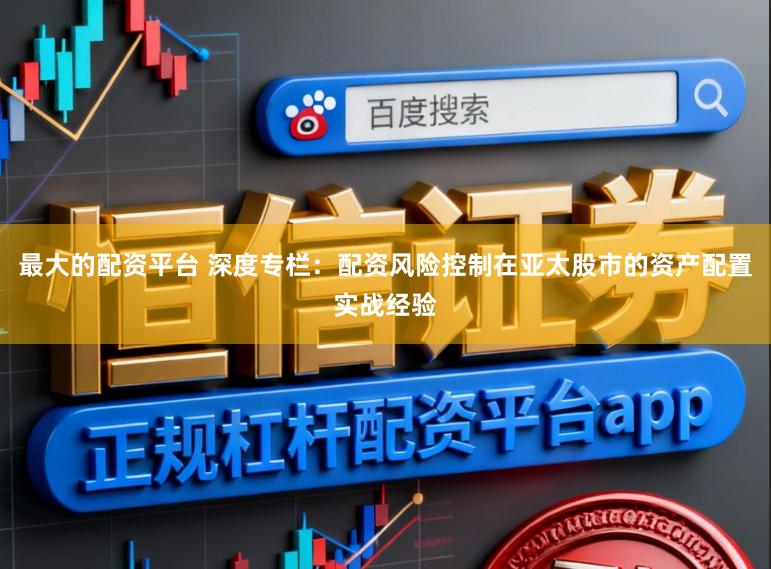 最大的配资平台 深度专栏：配资风险控制在亚太股市的资产配置实战经验
