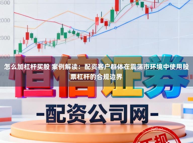怎么加杠杆买股 案例解读：配资客户群体在震荡市环境中使用股票杠杆的合规边界