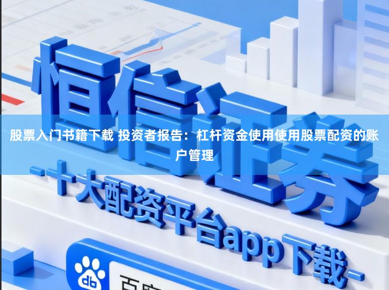 股票入门书籍下载 投资者报告：杠杆资金使用使用股票配资的账户管理