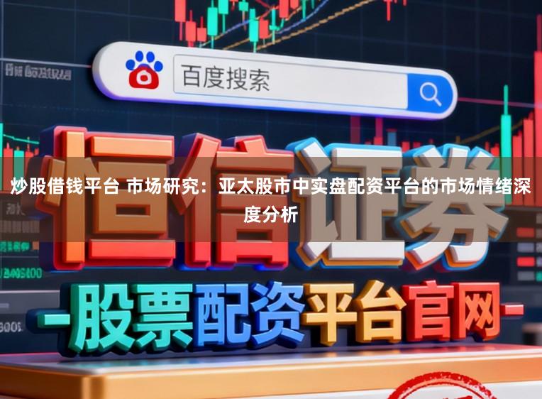 炒股借钱平台 市场研究：亚太股市中实盘配资平台的市场情绪深度分析